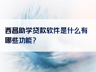 西昌助学贷款软件是什么有哪些功能？