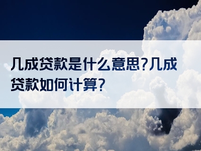 几成贷款是什么意思？几成贷款如何计算？