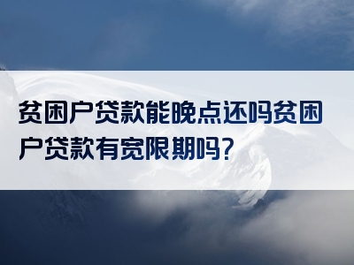 贫困户贷款能晚点还吗贫困户贷款有宽限期吗？