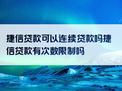 捷信贷款可以连续贷款吗捷信贷款有次数限制吗