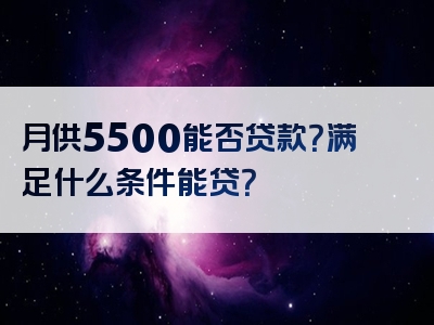 月供5500能否贷款？满足什么条件能贷？