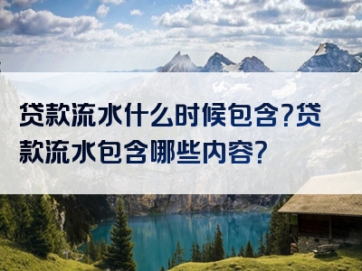 贷款流水什么时候包含？贷款流水包含哪些内容？