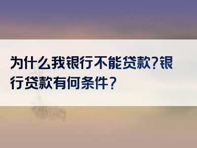 为什么我银行不能贷款？银行贷款有何条件？