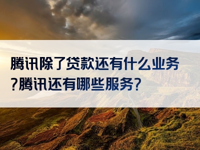 腾讯除了贷款还有什么业务？腾讯还有哪些服务？