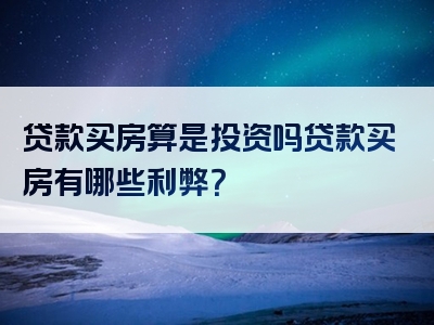 贷款买房算是投资吗贷款买房有哪些利弊？