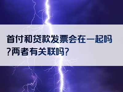 首付和贷款发票会在一起吗？两者有关联吗？