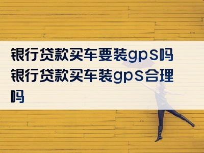 银行贷款买车要装gps吗银行贷款买车装gps合理吗