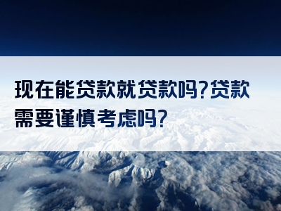 现在能贷款就贷款吗？贷款需要谨慎考虑吗？