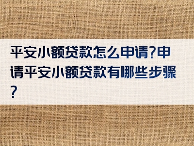 平安小额贷款怎么申请？申请平安小额贷款有哪些步骤？