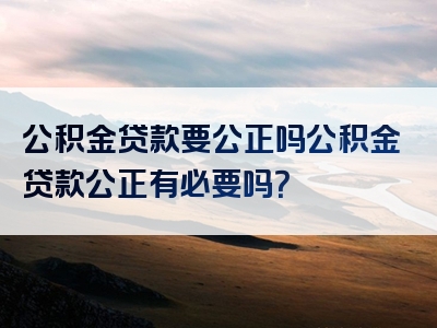 公积金贷款要公正吗公积金贷款公正有必要吗？