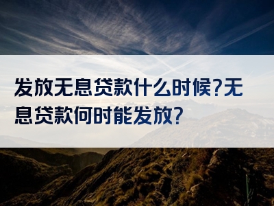 发放无息贷款什么时候？无息贷款何时能发放？