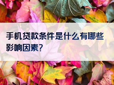 手机贷款条件是什么有哪些影响因素？