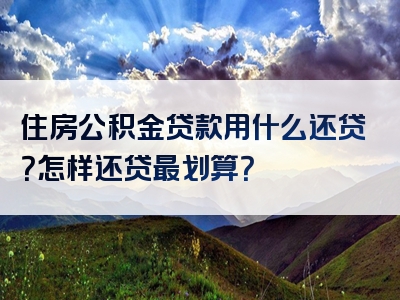 住房公积金贷款用什么还贷？怎样还贷最划算？