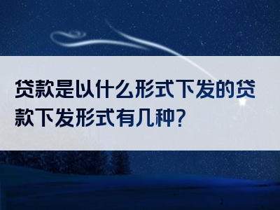 贷款是以什么形式下发的贷款下发形式有几种？