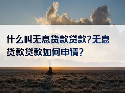 什么叫无息货款贷款？无息货款贷款如何申请？