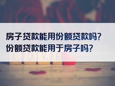 房子贷款能用份额贷款吗？份额贷款能用于房子吗？