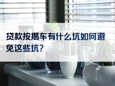 贷款按揭车有什么坑如何避免这些坑？