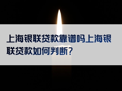 上海银联贷款靠谱吗上海银联贷款如何判断？