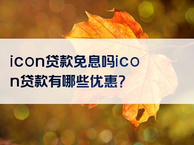 icon贷款免息吗icon贷款有哪些优惠？