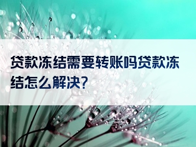 贷款冻结需要转账吗贷款冻结怎么解决？