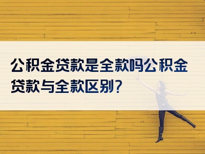 公积金贷款是全款吗公积金贷款与全款区别？