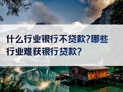 什么行业银行不贷款？哪些行业难获银行贷款？