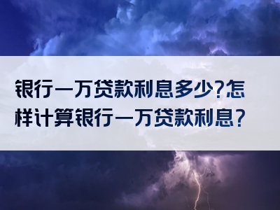 银行一万贷款利息多少？怎样计算银行一万贷款利息？