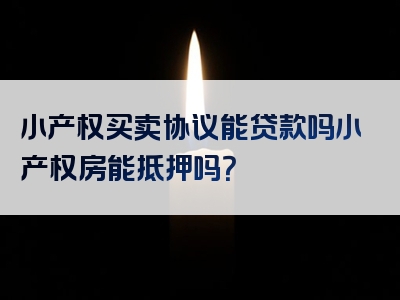 小产权买卖协议能贷款吗小产权房能抵押吗？