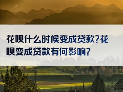 花呗什么时候变成贷款？花呗变成贷款有何影响？