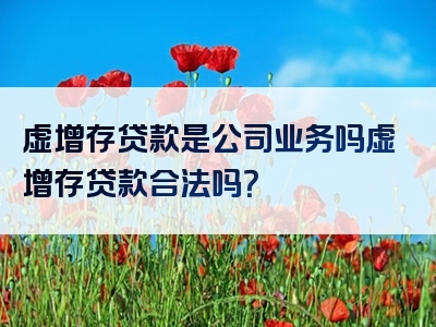 虚增存贷款是公司业务吗虚增存贷款合法吗？