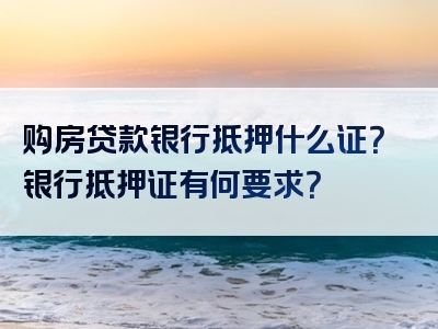 购房贷款银行抵押什么证？银行抵押证有何要求？