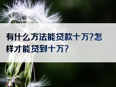 有什么方法能贷款十万？怎样才能贷到十万？