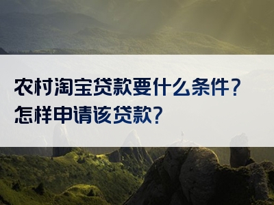 农村淘宝贷款要什么条件？怎样申请该贷款？