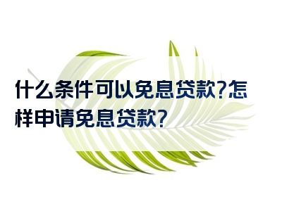 什么条件可以免息贷款？怎样申请免息贷款？