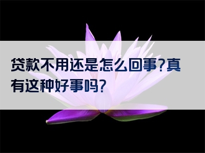 贷款不用还是怎么回事？真有这种好事吗？