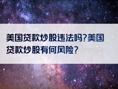 美国贷款炒股违法吗？美国贷款炒股有何风险？