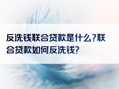 反洗钱联合贷款是什么？联合贷款如何反洗钱？