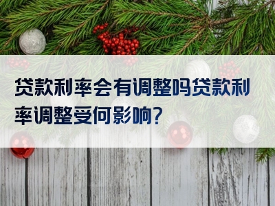 贷款利率会有调整吗贷款利率调整受何影响？