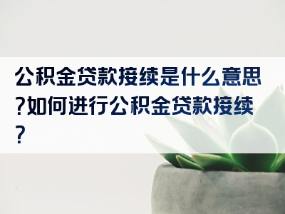 公积金贷款接续是什么意思？如何进行公积金贷款接续？