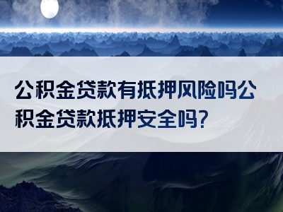 公积金贷款有抵押风险吗公积金贷款抵押安全吗？