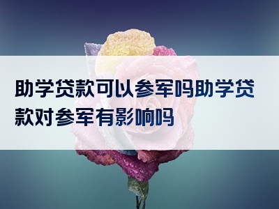 助学贷款可以参军吗助学贷款对参军有影响吗