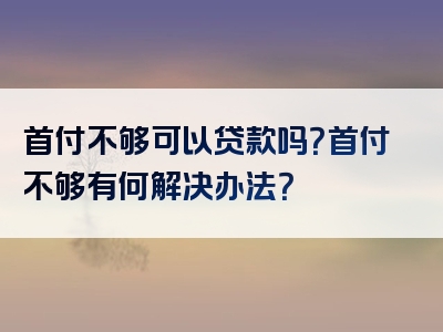 首付不够可以贷款吗？首付不够有何解决办法？