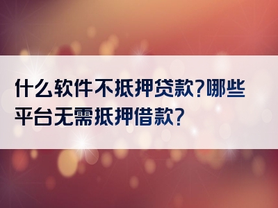 什么软件不抵押贷款？哪些平台无需抵押借款？