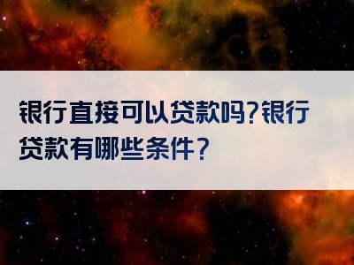 银行直接可以贷款吗？银行贷款有哪些条件？