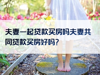 夫妻一起贷款买房吗夫妻共同贷款买房好吗？