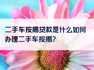 二手车按揭贷款是什么如何办理二手车按揭？