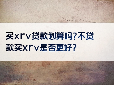 买xrv贷款划算吗？不贷款买xrv是否更好？