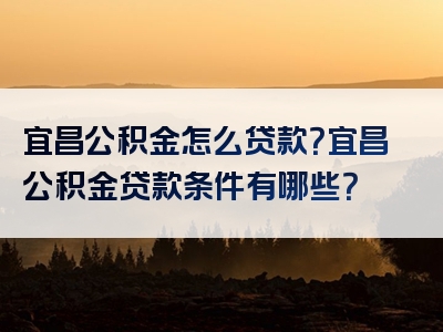 宜昌公积金怎么贷款？宜昌公积金贷款条件有哪些？