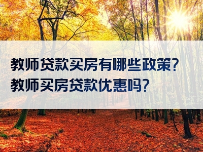 教师贷款买房有哪些政策？教师买房贷款优惠吗？