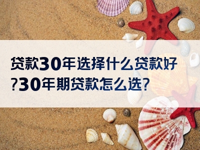 贷款30年选择什么贷款好？30年期贷款怎么选？